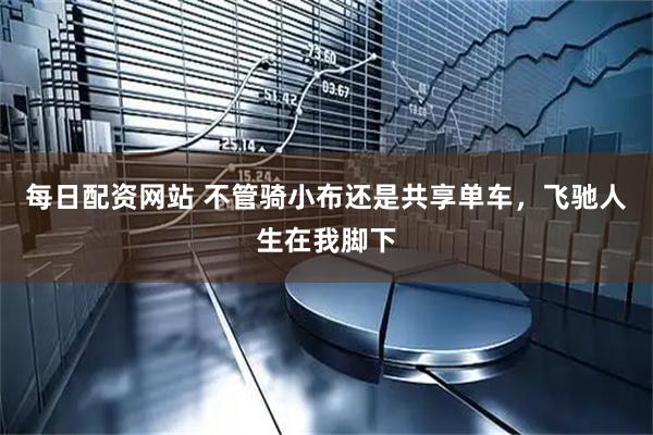 每日配资网站 不管骑小布还是共享单车，飞驰人生在我脚下