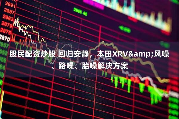 股民配资炒股 回归安静，本田XRV&风噪、路噪、胎噪解决方案