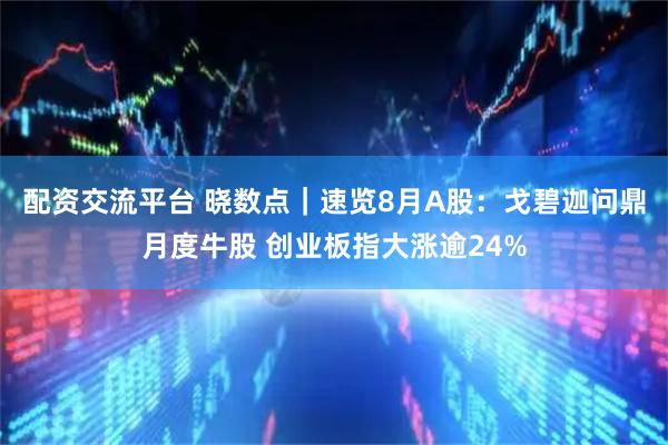 配资交流平台 晓数点｜速览8月A股：戈碧迦问鼎月度牛股 创业板指大涨逾24%