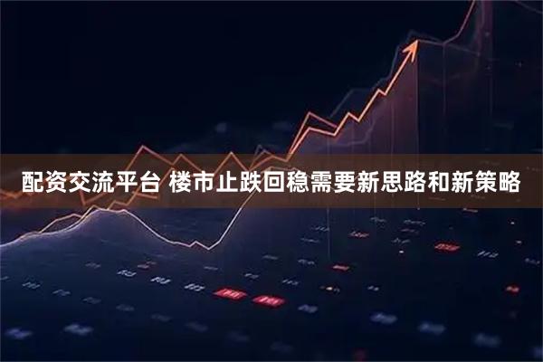 配资交流平台 楼市止跌回稳需要新思路和新策略
