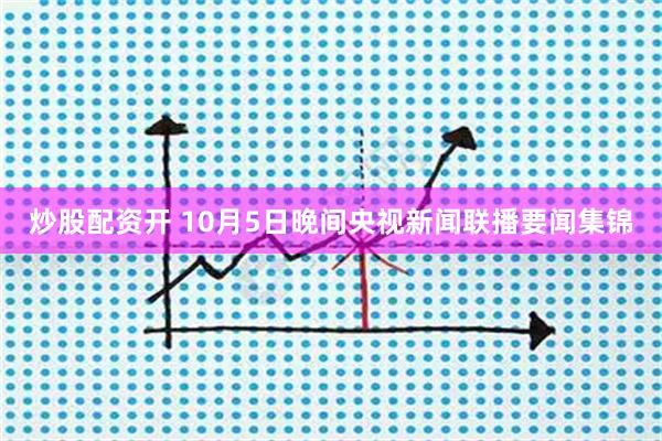 炒股配资开 10月5日晚间央视新闻联播要闻集锦