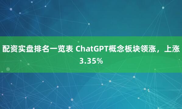 配资实盘排名一览表 ChatGPT概念板块领涨，上涨3.35%