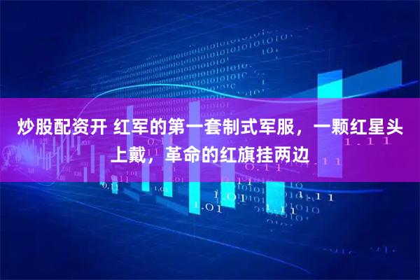 炒股配资开 红军的第一套制式军服，一颗红星头上戴，革命的红旗挂两边