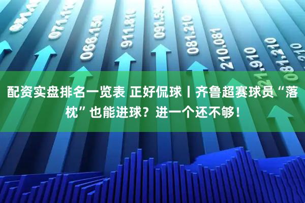 配资实盘排名一览表 正好侃球丨齐鲁超赛球员“落枕”也能进球?进一个还不够!