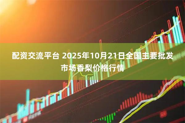 配资交流平台 2025年10月21日全国主要批发市场香梨价格行情