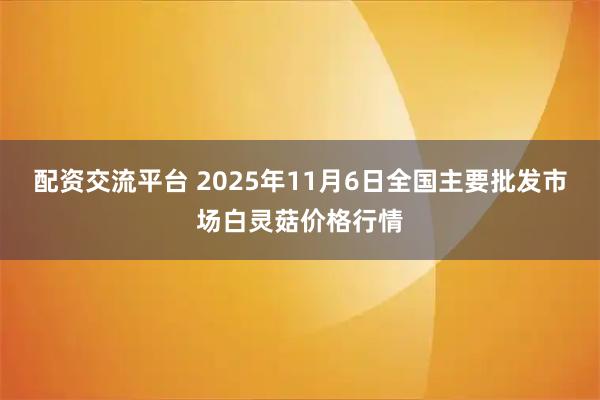 配资交流平台 2025年11月6日全国主要批发市场白灵菇价格行情