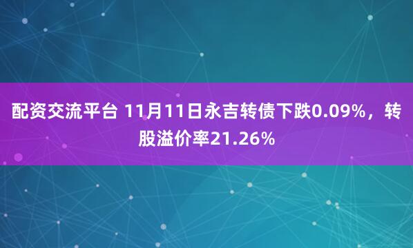 配资交流平台 11月11日永吉转债下跌0.09%，转股溢价率21.26%