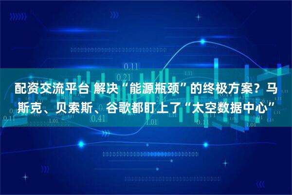 配资交流平台 解决“能源瓶颈”的终极方案?马斯克、贝索斯、谷歌都盯上了“太空数据中心”