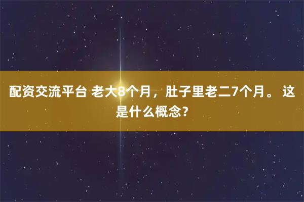 配资交流平台 老大8个月，肚子里老二7个月。 这是什么概念？
