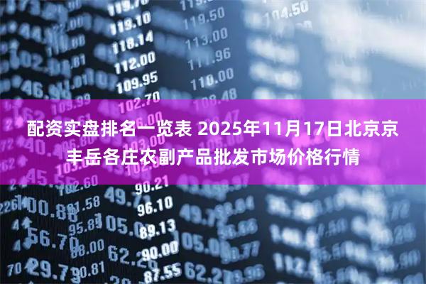 配资实盘排名一览表 2025年11月17日北京京丰岳各庄农副产品批发市场价格行情