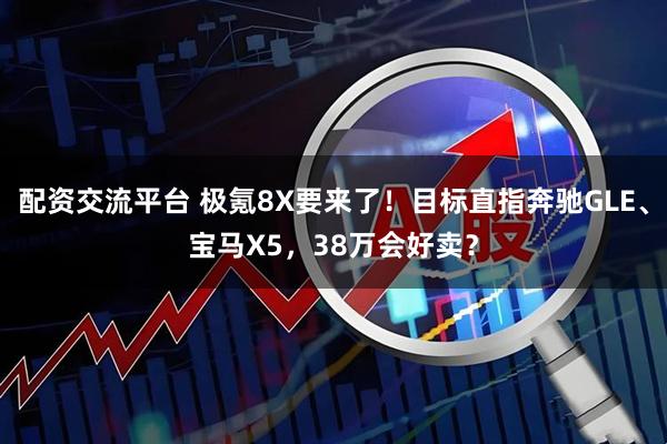 配资交流平台 极氪8X要来了!目标直指奔驰GLE、宝马X5,38万会好卖?