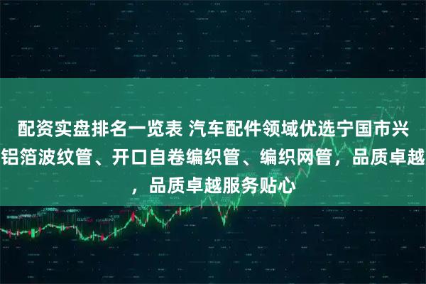 配资实盘排名一览表 汽车配件领域优选宁国市兴龙,专注铝箔波纹管、开口自卷编织管、编织网管,品质卓越服务贴心