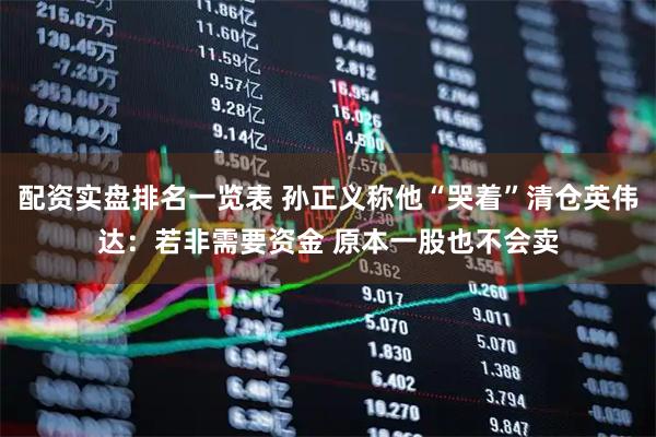 配资实盘排名一览表 孙正义称他“哭着”清仓英伟达：若非需要资金 原本一股也不会卖